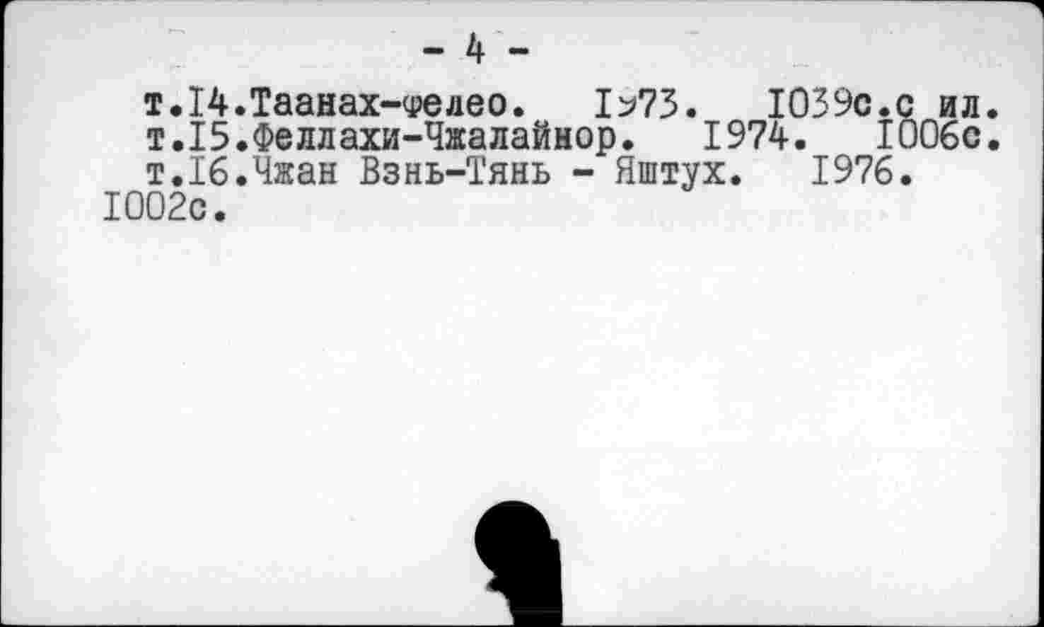 ﻿-4-
т.14.Таанах-ч>елео. 1^73.	1039с.с ил.
т.15.Феллахи-Чжалайнор. 1974.	1006с.
т.16.Чжан Взнь-Тянь - Яштух. 1976.
1002с.